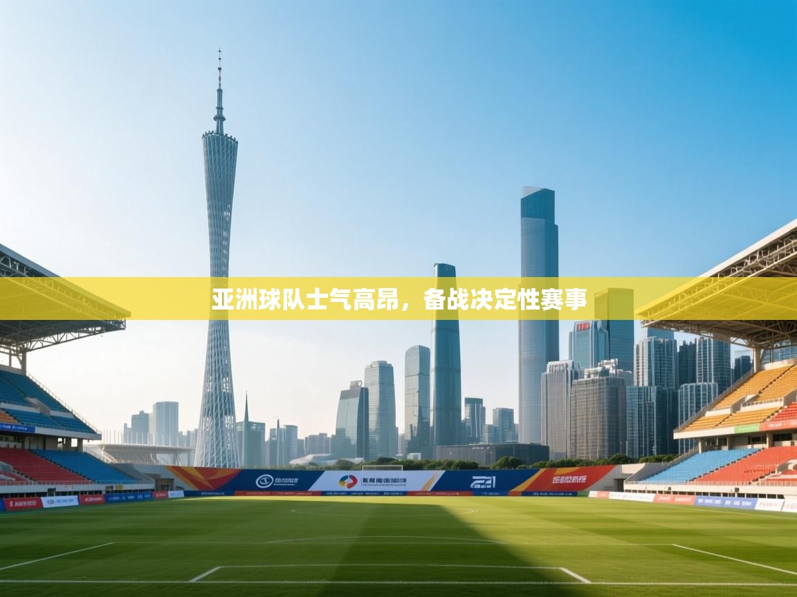 亚洲球队士气高昂，备战决定性赛事  第1张