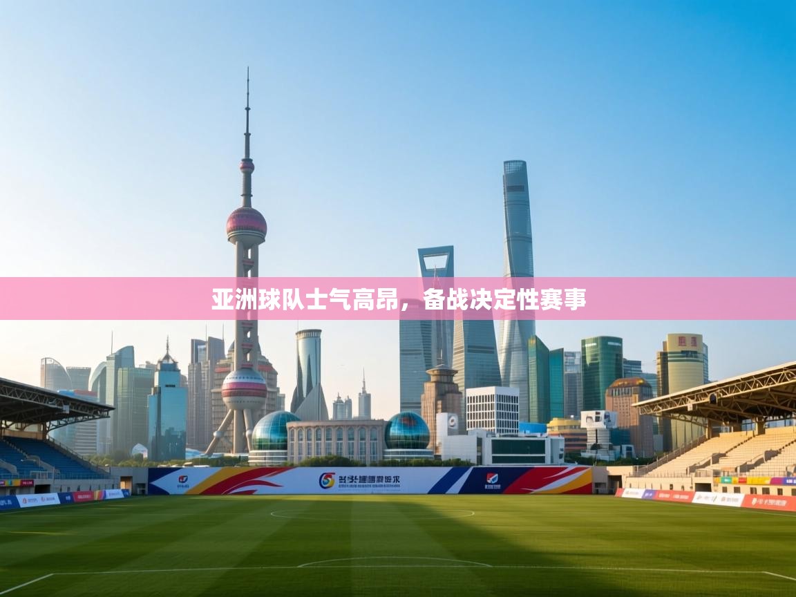 亚洲球队士气高昂，备战决定性赛事  第2张