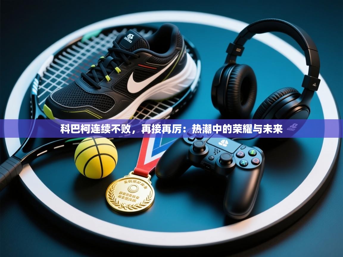 科巴柯连续不败，再接再厉：热潮中的荣耀与未来  第1张